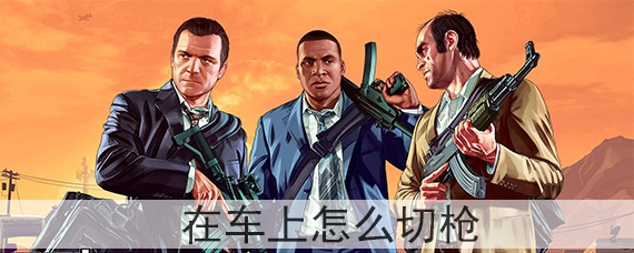 gta5在车上怎么切枪