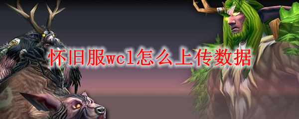 怀旧服wcl怎么上传数据